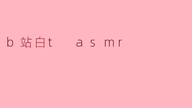 b站白t asmr